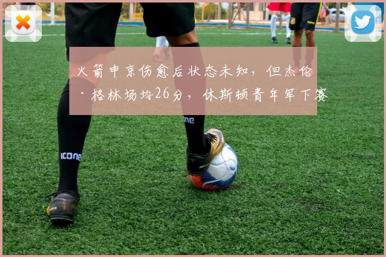 火箭申京伤愈后状态未知，但杰伦·格林场均26分，休斯顿青年军下赛季能冲附加赛吗？