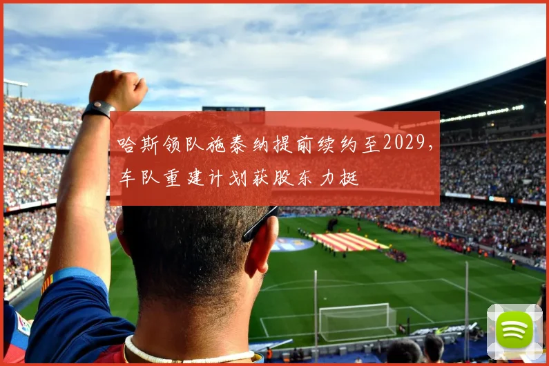 哈斯领队施泰纳提前续约至2029，车队重建计划获股东力挺