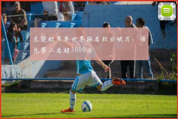 王楚钦男单世界排名积分破万，领先第二名超3000分