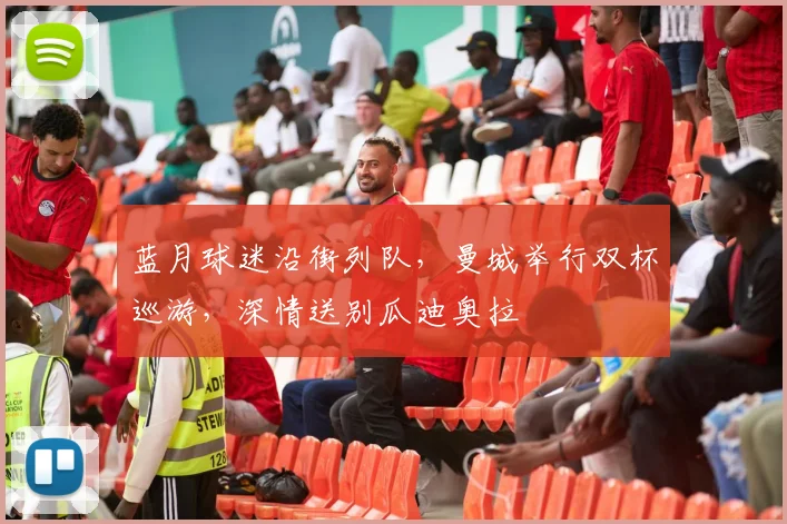 蓝月球迷沿街列队，曼城举行双杯巡游，深情送别瓜迪奥拉