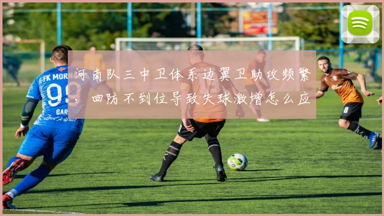 河南队三中卫体系边翼卫助攻频繁，回防不到位导致失球激增怎么应对？