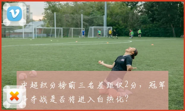 中超积分榜前三名差距仅2分，冠军争夺战是否将进入白热化？