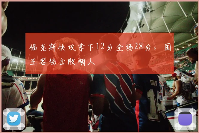 福克斯快攻拿下12分全场28分，国王客场击败湖人