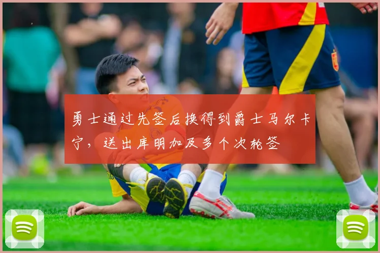 勇士通过先签后换得到爵士马尔卡宁，送出库明加及多个次轮签