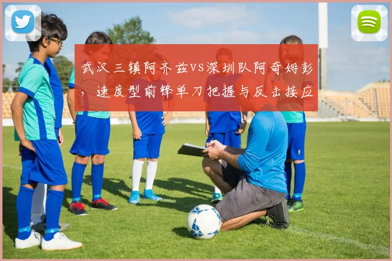 武汉三镇阿齐兹vs深圳队阿奇姆彭，速度型前锋单刀把握与反击接应点分析